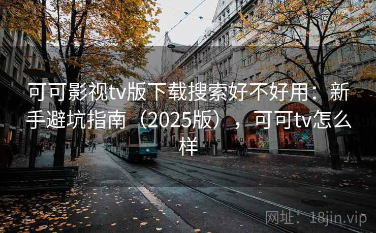 可可影视tv版下载搜索好不好用:新手避坑指南(2025版),可可tv怎么样 第2张 可可影视tv版下载搜索好不好用:新手避坑指南(2025版),可可tv怎么样 第2张