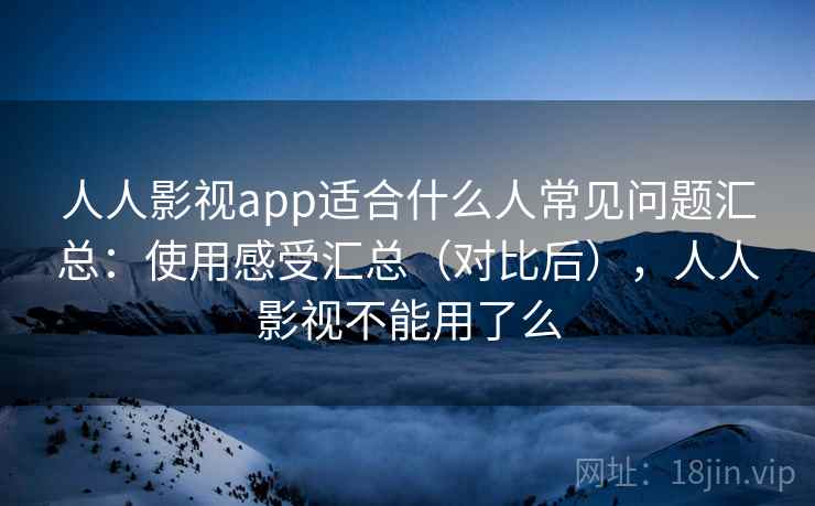 人人影视app适合什么人常见问题汇总:使用感受汇总(对比后),人人影视不能用了么 第1张 人人影视app适合什么人常见问题汇总:使用感受汇总(对比后),人人影视不能用了么 第1张