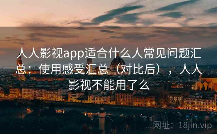 人人影视app适合什么人常见问题汇总:使用感受汇总(对比后),人人影视不能用了么 第2张 人人影视app适合什么人常见问题汇总:使用感受汇总(对比后),人人影视不能用了么 第2张