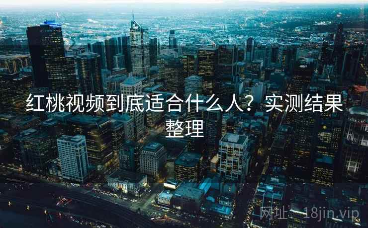 红桃视频到底适合什么人?实测结果整理 第2张 红桃视频到底适合什么人?实测结果整理 第2张