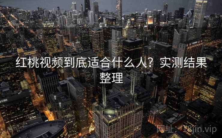 红桃视频到底适合什么人?实测结果整理 第1张 红桃视频到底适合什么人?实测结果整理 第1张