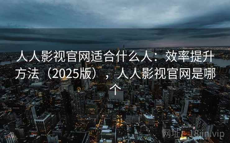 人人影视官网适合什么人:效率提升方法(2025版),人人影视官网是哪个 第2张 人人影视官网适合什么人:效率提升方法(2025版),人人影视官网是哪个 第2张
