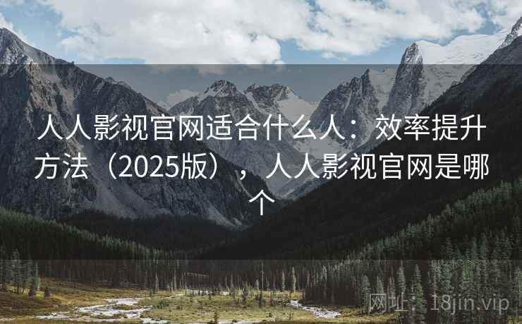 人人影视官网适合什么人:效率提升方法(2025版),人人影视官网是哪个 第1张 人人影视官网适合什么人:效率提升方法(2025版),人人影视官网是哪个 第1张