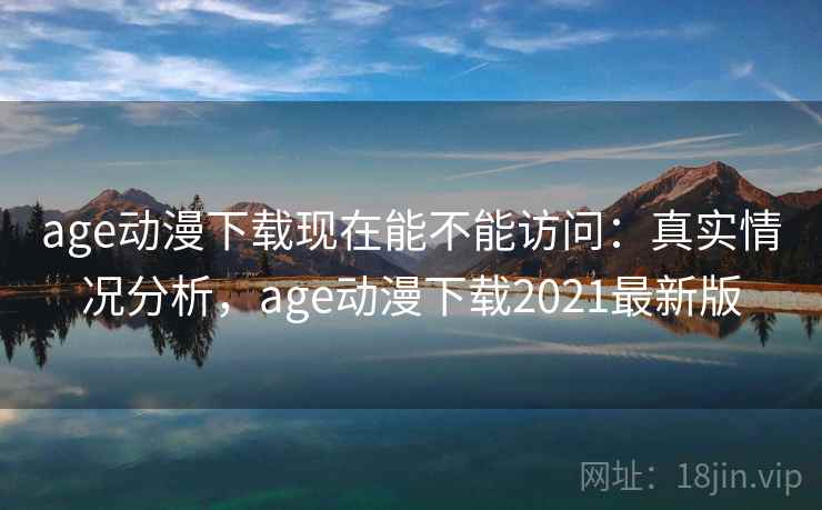 age动漫下载现在能不能访问:真实情况分析,age动漫下载2021最新版 第1张 age动漫下载现在能不能访问:真实情况分析,age动漫下载2021最新版 第1张