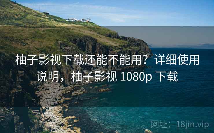 柚子影视下载还能不能用?详细使用说明,柚子影视 1080p 下载 第2张 柚子影视下载还能不能用?详细使用说明,柚子影视 1080p 下载 第2张