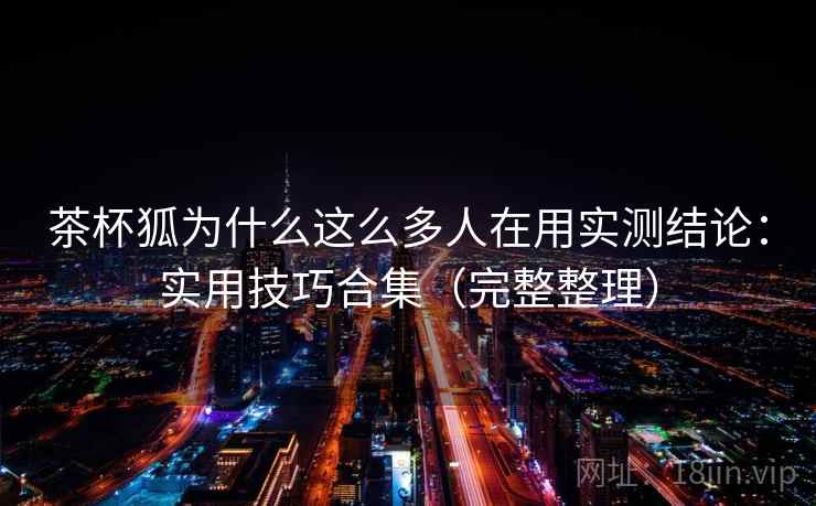 茶杯狐为什么这么多人在用实测结论:实用技巧合集(完整整理) 第1张 茶杯狐为什么这么多人在用实测结论:实用技巧合集(完整整理) 第1张