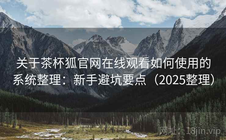 关于茶杯狐官网在线观看如何使用的系统整理:新手避坑要点(2025整理) 第2张 关于茶杯狐官网在线观看如何使用的系统整理:新手避坑要点(2025整理) 第2张