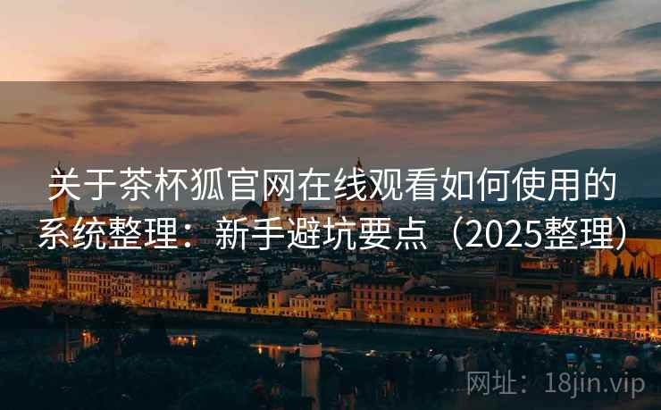 关于茶杯狐官网在线观看如何使用的系统整理:新手避坑要点(2025整理) 第1张 关于茶杯狐官网在线观看如何使用的系统整理:新手避坑要点(2025整理) 第1张