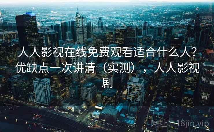 人人影视在线免费观看适合什么人?优缺点一次讲清(实测),人人影视剧 第1张 人人影视在线免费观看适合什么人?优缺点一次讲清(实测),人人影视剧 第1张