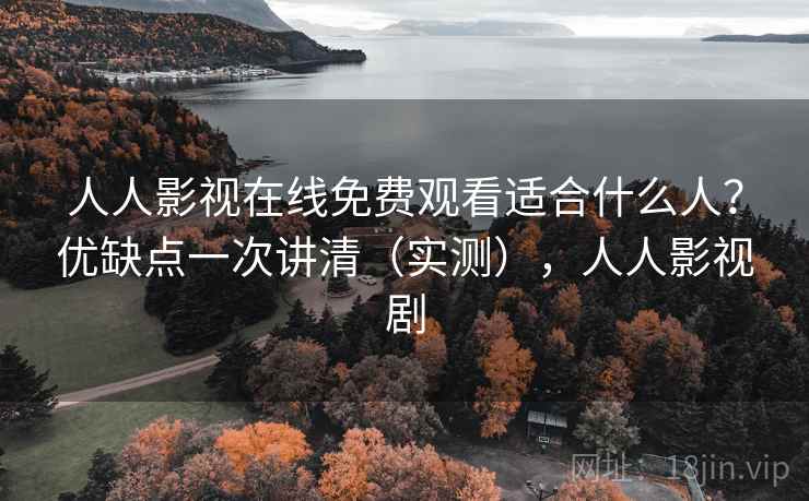 人人影视在线免费观看适合什么人?优缺点一次讲清(实测),人人影视剧 第2张 人人影视在线免费观看适合什么人?优缺点一次讲清(实测),人人影视剧 第2张