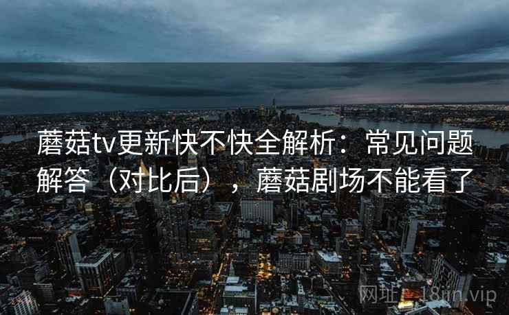 蘑菇tv更新快不快全解析:常见问题解答(对比后),蘑菇剧场不能看了 第1张 蘑菇tv更新快不快全解析:常见问题解答(对比后),蘑菇剧场不能看了 第1张