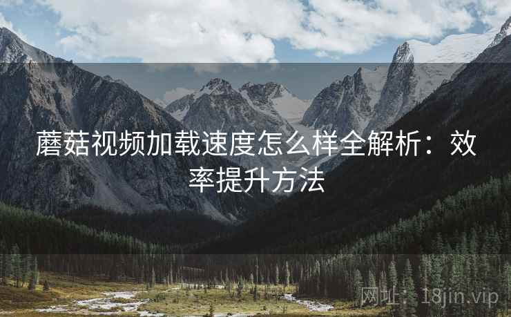 蘑菇视频加载速度怎么样全解析:效率提升方法 第2张 蘑菇视频加载速度怎么样全解析:效率提升方法 第2张