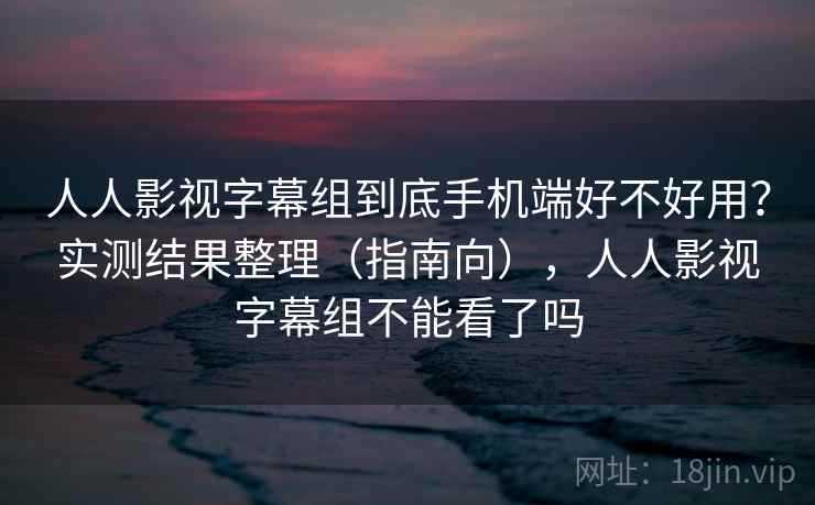人人影视字幕组到底手机端好不好用?实测结果整理(指南向),人人影视字幕组不能看了吗 第2张 人人影视字幕组到底手机端好不好用?实测结果整理(指南向),人人影视字幕组不能看了吗 第2张