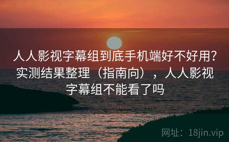 人人影视字幕组到底手机端好不好用?实测结果整理(指南向),人人影视字幕组不能看了吗 第1张 人人影视字幕组到底手机端好不好用?实测结果整理(指南向),人人影视字幕组不能看了吗 第1张