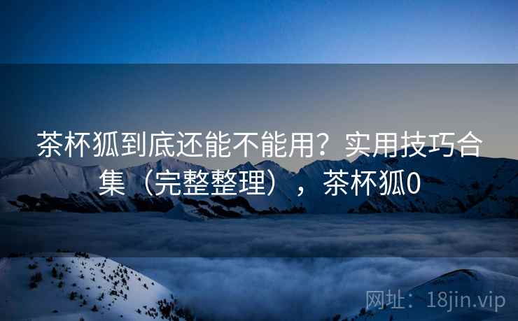 茶杯狐到底还能不能用?实用技巧合集(完整整理),茶杯狐0 第2张 茶杯狐到底还能不能用?实用技巧合集(完整整理),茶杯狐0 第2张