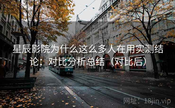 星辰影院为什么这么多人在用实测结论:对比分析总结(对比后) 第1张 星辰影院为什么这么多人在用实测结论:对比分析总结(对比后) 第1张