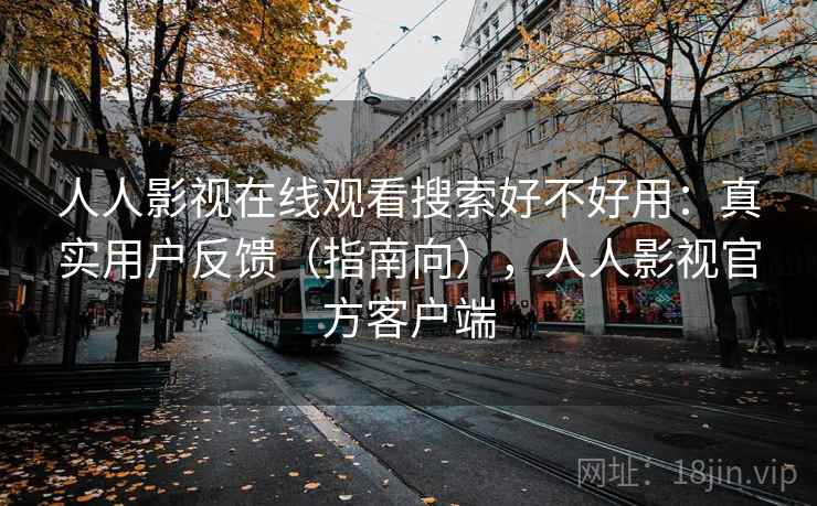 人人影视在线观看搜索好不好用:真实用户反馈(指南向),人人影视官方客户端 第1张 人人影视在线观看搜索好不好用:真实用户反馈(指南向),人人影视官方客户端 第1张