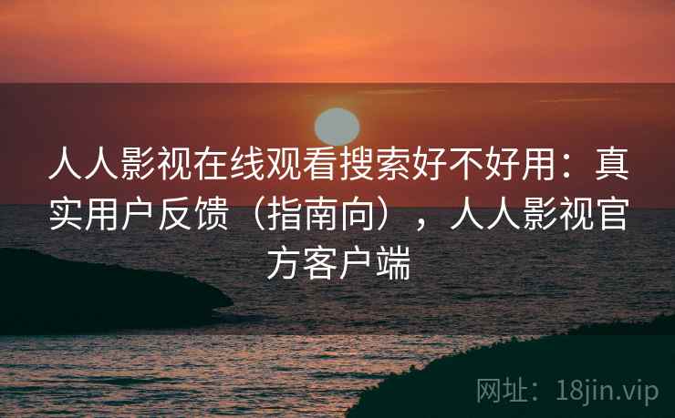 人人影视在线观看搜索好不好用:真实用户反馈(指南向),人人影视官方客户端 第2张 人人影视在线观看搜索好不好用:真实用户反馈(指南向),人人影视官方客户端 第2张