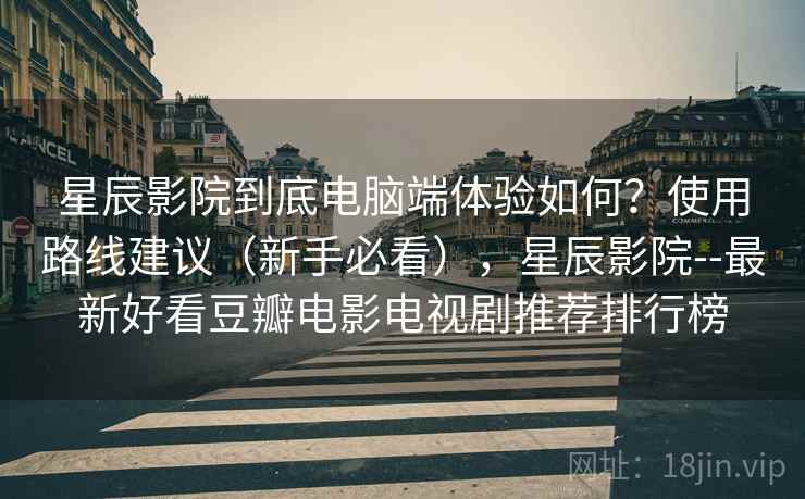 星辰影院到底电脑端体验如何?使用路线建议(新手必看),星辰影院--最新好看豆瓣电影电视剧推荐排行榜 第2张 星辰影院到底电脑端体验如何?使用路线建议(新手必看),星辰影院--最新好看豆瓣电影电视剧推荐排行榜 第2张