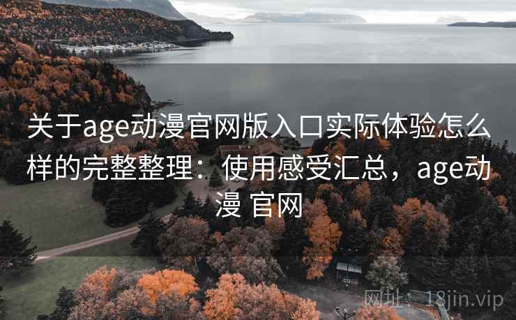 关于age动漫官网版入口实际体验怎么样的完整整理:使用感受汇总,age动漫 官网 第1张 关于age动漫官网版入口实际体验怎么样的完整整理:使用感受汇总,age动漫 官网 第1张