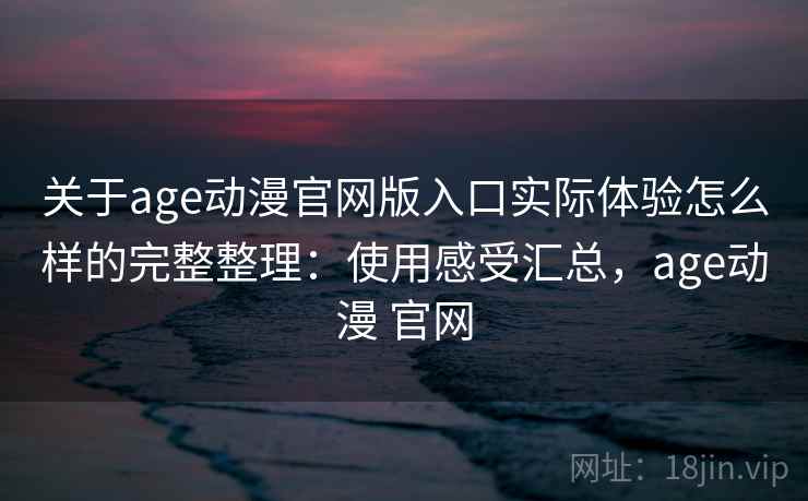 关于age动漫官网版入口实际体验怎么样的完整整理:使用感受汇总,age动漫 官网 第2张 关于age动漫官网版入口实际体验怎么样的完整整理:使用感受汇总,age动漫 官网 第2张