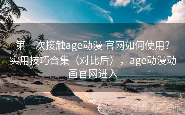 第一次接触age动漫 官网如何使用?实用技巧合集(对比后),age动漫动画官网进入 第1张 第一次接触age动漫 官网如何使用?实用技巧合集(对比后),age动漫动画官网进入 第1张
