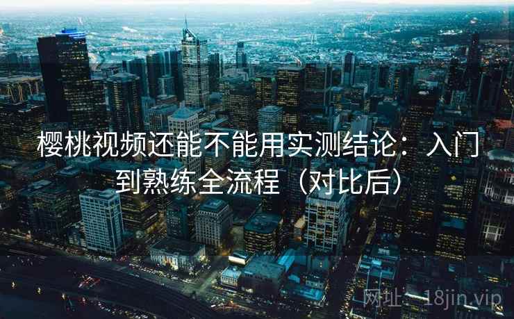 樱桃视频还能不能用实测结论:入门到熟练全流程(对比后) 第2张 樱桃视频还能不能用实测结论:入门到熟练全流程(对比后) 第2张
