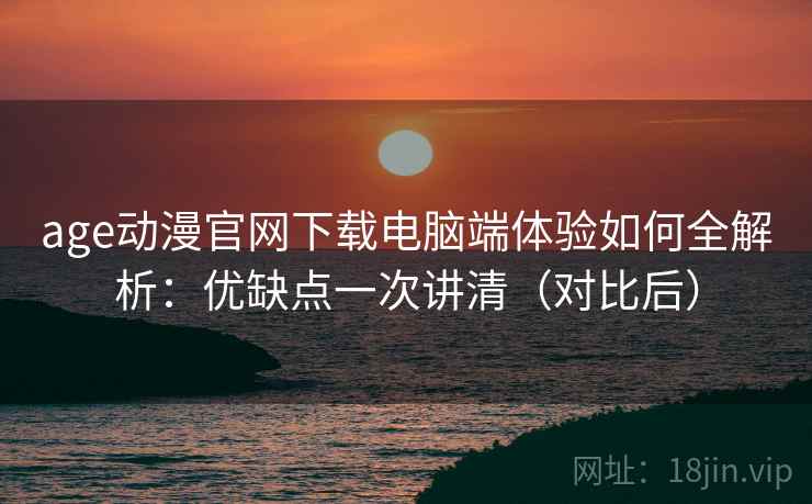 age动漫官网下载电脑端体验如何全解析:优缺点一次讲清(对比后) 第2张 age动漫官网下载电脑端体验如何全解析:优缺点一次讲清(对比后) 第2张