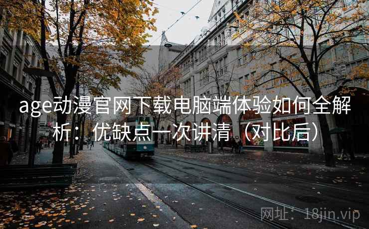 age动漫官网下载电脑端体验如何全解析:优缺点一次讲清(对比后) 第1张 age动漫官网下载电脑端体验如何全解析:优缺点一次讲清(对比后) 第1张