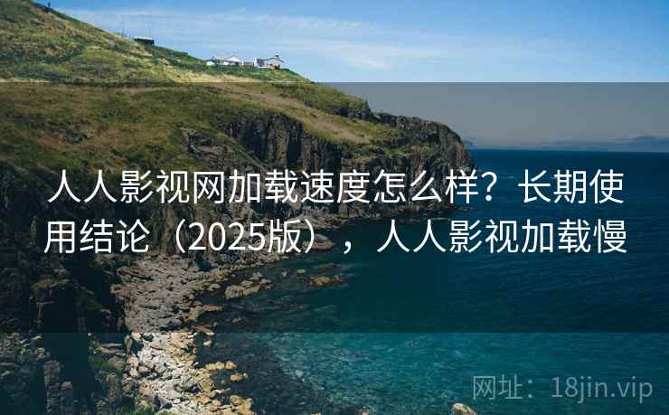 人人影视网加载速度怎么样?长期使用结论(2025版),人人影视加载慢 第1张 人人影视网加载速度怎么样?长期使用结论(2025版),人人影视加载慢 第1张