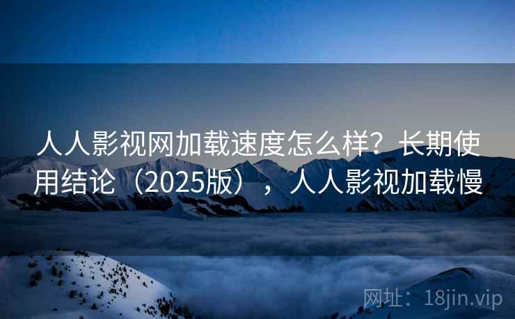 人人影视网加载速度怎么样?长期使用结论(2025版),人人影视加载慢 第2张 人人影视网加载速度怎么样?长期使用结论(2025版),人人影视加载慢 第2张