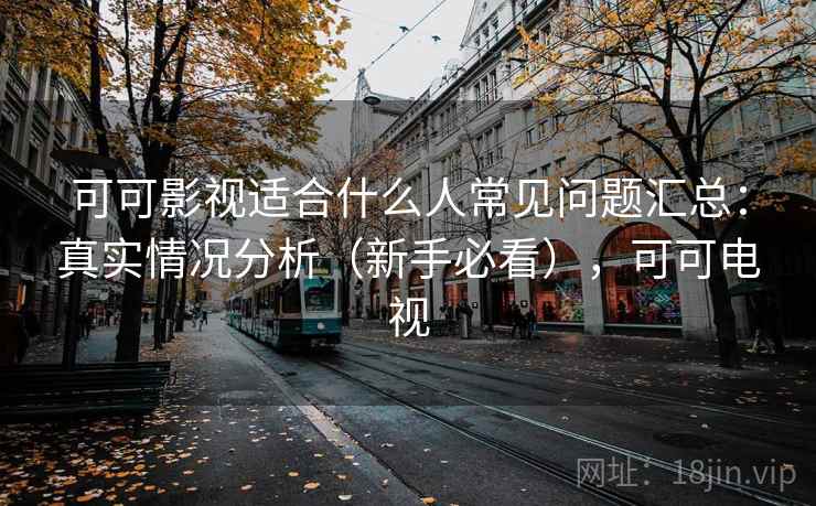 可可影视适合什么人常见问题汇总:真实情况分析(新手必看),可可电视 第1张 可可影视适合什么人常见问题汇总:真实情况分析(新手必看),可可电视 第1张