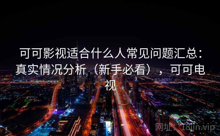 可可影视适合什么人常见问题汇总:真实情况分析(新手必看),可可电视 第2张 可可影视适合什么人常见问题汇总:真实情况分析(新手必看),可可电视 第2张