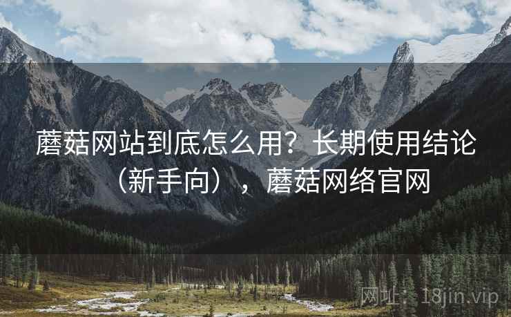 蘑菇网站到底怎么用？长期使用结论（新手向），蘑菇网络官网  第2张