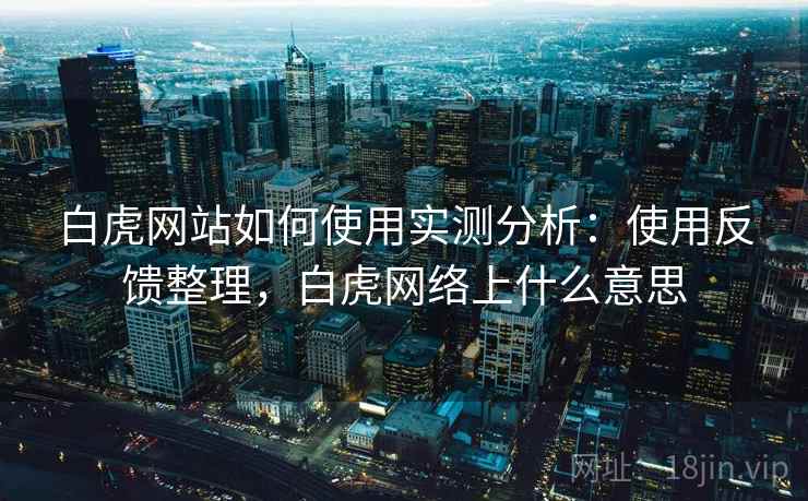 白虎网站如何使用实测分析：使用反馈整理，白虎网络上什么意思  第2张
