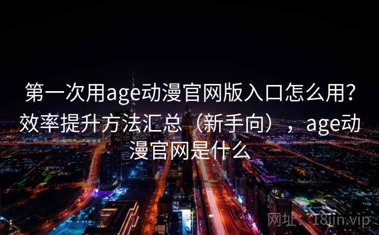 第一次用age动漫官网版入口怎么用？效率提升方法汇总（新手向），age动漫官网是什么  第1张