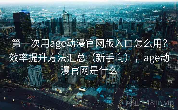 第一次用age动漫官网版入口怎么用？效率提升方法汇总（新手向），age动漫官网是什么  第2张
