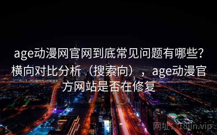 age动漫网官网到底常见问题有哪些?横向对比分析(搜索向),age动漫官方网站是否在修复 第2张 age动漫网官网到底常见问题有哪些?横向对比分析(搜索向),age动漫官方网站是否在修复 第2张