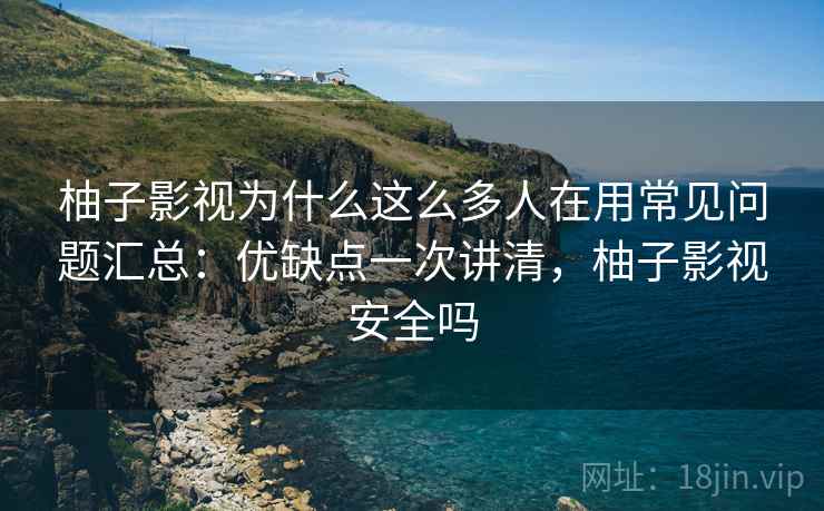 柚子影视为什么这么多人在用常见问题汇总:优缺点一次讲清,柚子影视安全吗 第2张 柚子影视为什么这么多人在用常见问题汇总:优缺点一次讲清,柚子影视安全吗 第2张