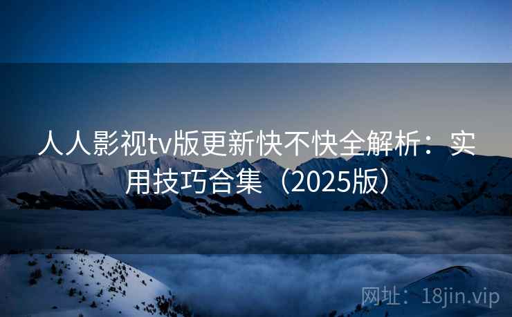 人人影视tv版更新快不快全解析:实用技巧合集(2025版) 第1张 人人影视tv版更新快不快全解析:实用技巧合集(2025版) 第1张