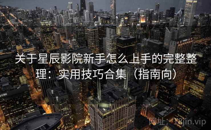 关于星辰影院新手怎么上手的完整整理:实用技巧合集(指南向) 第2张 关于星辰影院新手怎么上手的完整整理:实用技巧合集(指南向) 第2张