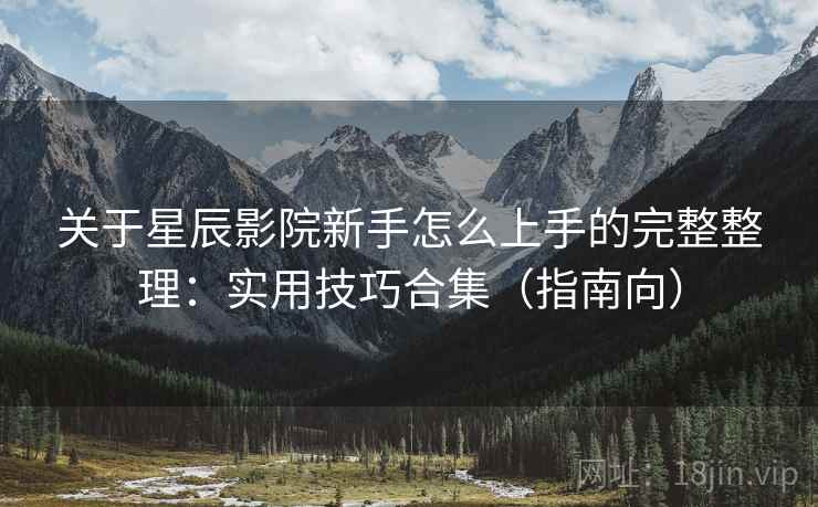 关于星辰影院新手怎么上手的完整整理:实用技巧合集(指南向) 第1张 关于星辰影院新手怎么上手的完整整理:实用技巧合集(指南向) 第1张