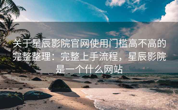 关于星辰影院官网使用门槛高不高的完整整理:完整上手流程,星辰影院是一个什么网站 第2张 关于星辰影院官网使用门槛高不高的完整整理:完整上手流程,星辰影院是一个什么网站 第2张