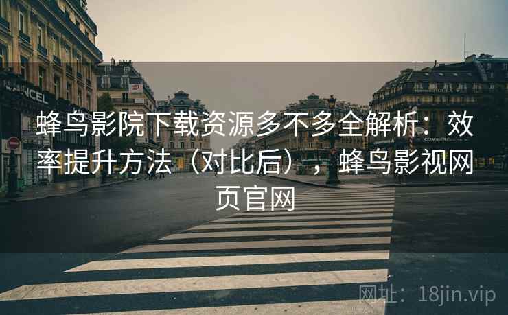 蜂鸟影院下载资源多不多全解析:效率提升方法(对比后),蜂鸟影视网页官网 第2张 蜂鸟影院下载资源多不多全解析:效率提升方法(对比后),蜂鸟影视网页官网 第2张