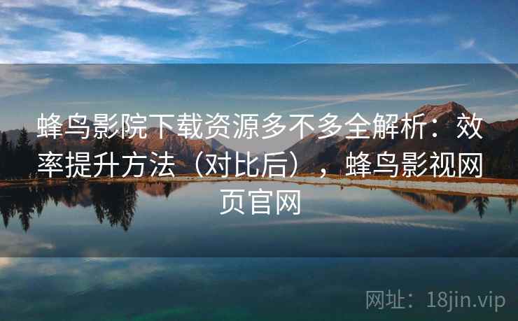 蜂鸟影院下载资源多不多全解析:效率提升方法(对比后),蜂鸟影视网页官网 第1张 蜂鸟影院下载资源多不多全解析:效率提升方法(对比后),蜂鸟影视网页官网 第1张