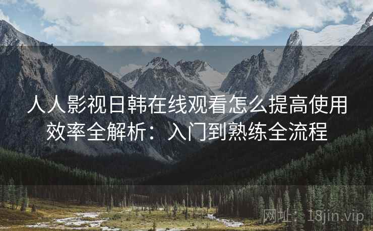 人人影视日韩在线观看怎么提高使用效率全解析:入门到熟练全流程 第2张 人人影视日韩在线观看怎么提高使用效率全解析:入门到熟练全流程 第2张