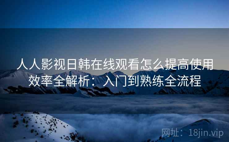 人人影视日韩在线观看怎么提高使用效率全解析:入门到熟练全流程 第1张 人人影视日韩在线观看怎么提高使用效率全解析:入门到熟练全流程 第1张