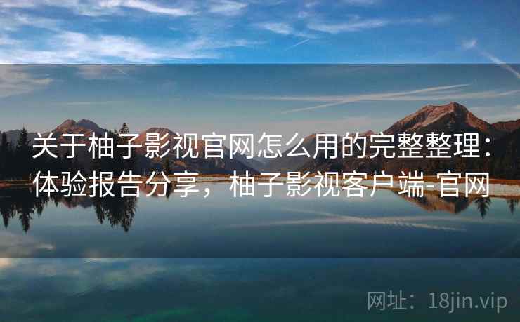 关于柚子影视官网怎么用的完整整理:体验报告分享,柚子影视客户端-官网 第1张 关于柚子影视官网怎么用的完整整理:体验报告分享,柚子影视客户端-官网 第1张