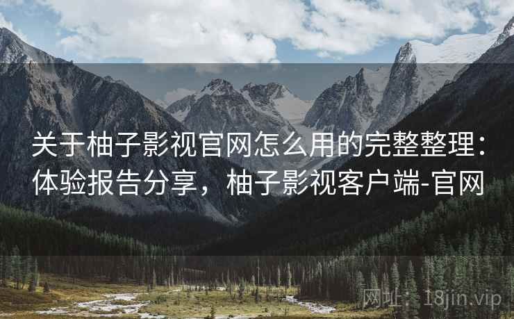 关于柚子影视官网怎么用的完整整理:体验报告分享,柚子影视客户端-官网 第2张 关于柚子影视官网怎么用的完整整理:体验报告分享,柚子影视客户端-官网 第2张