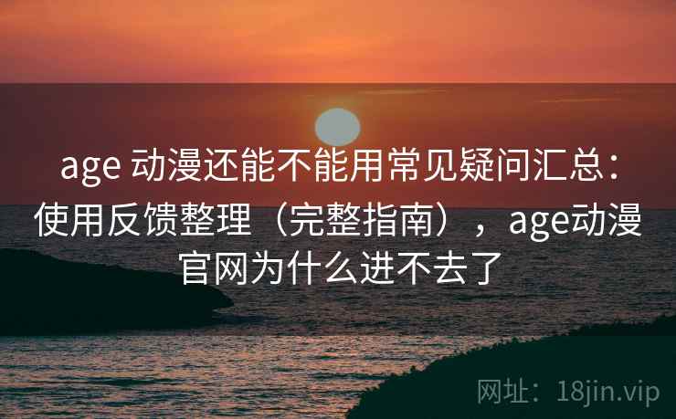 age 动漫还能不能用常见疑问汇总:使用反馈整理(完整指南),age动漫官网为什么进不去了 第2张 age 动漫还能不能用常见疑问汇总:使用反馈整理(完整指南),age动漫官网为什么进不去了 第2张